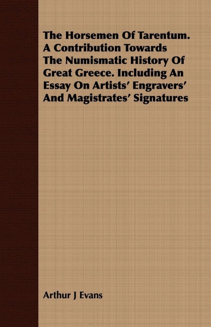 The Horsemen Of Tarentum. A Contribution Towards The Numismatic History Of Great Greece. Including An Essay On Artists Engravers And Magistrates Signatures