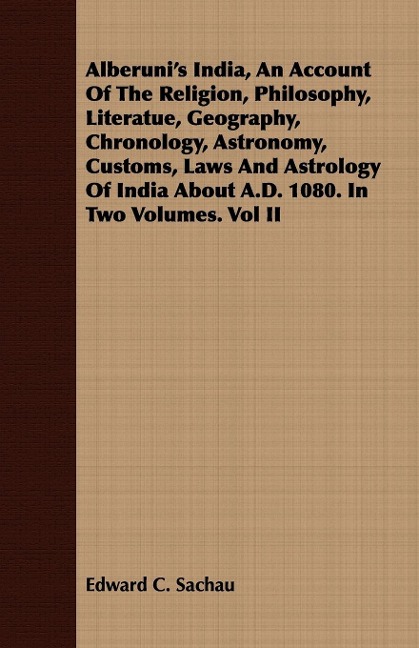 Alberunis India, An Account Of The Religion, Philosophy, Literatue, Geography, Chronology, Astronomy, Customs, Laws And Astrology Of India About A.D. 1080. In Two Volumes. Vol II