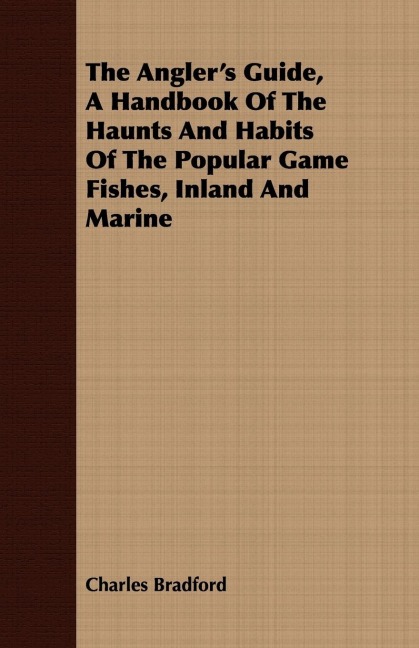 The Anglers Guide, a Handbook of the Haunts and Habits of the Popular Game Fishes, Inland and Marine