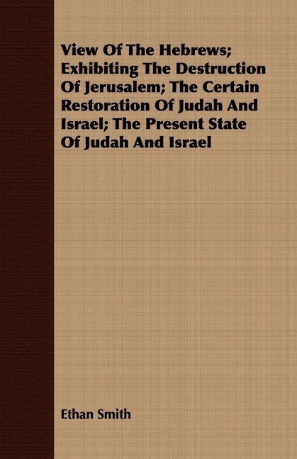 View Of The Hebrews; Exhibiting The Destruction Of Jerusalem; The Certain Restoration Of Judah And Israel; The Present State Of Judah And Israel