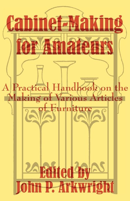 Cabinet-Making for Amateurs: A Practical Handbook on the Making of Various Articles of Furniture