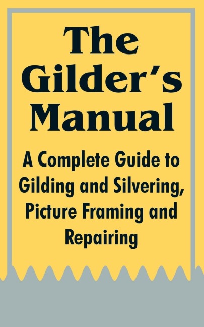 The Gilders Manual: A Complete Guide to Gilding and Silvering, Picture Framing and Repairing