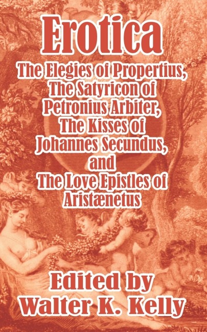 Erotica The Elegies of Propertius, The Satyricon of Petronius Arbiter, The Kisses of Johannes Secundus, and The Love Epistles of Aristænetus