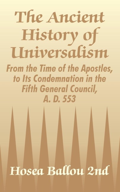 The Ancient History of Universalism: From the Time of the Apostles, to Its Condemnation in the Fifth General Council, A. D. 553