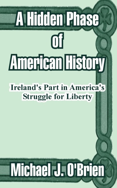 A Hidden Phase of American History: Irelands Part in Americas Struggle for Liberty