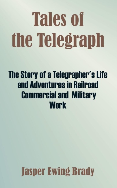 Tales of the Telegraph: The Story of a Telegraphers Life and Adventures in Railroad Commercial and Military Work