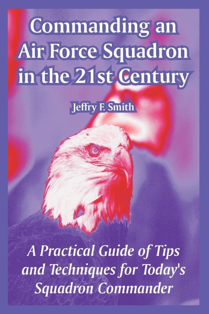 Commanding an Air Force Squadron in the 21st Century: A Practical Guide of Tips and Techniques for Todays Squadron Commander