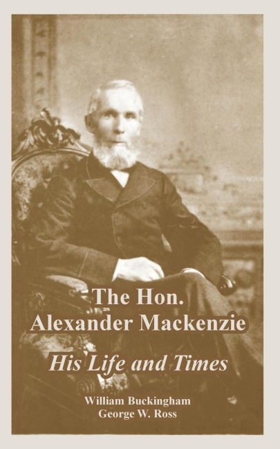 The Hon. Alexander Mackenzie: His Life and Times
