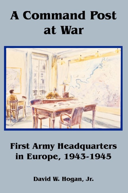 A Command Post at War: First Army Headquarters in Europe, 1943-1945