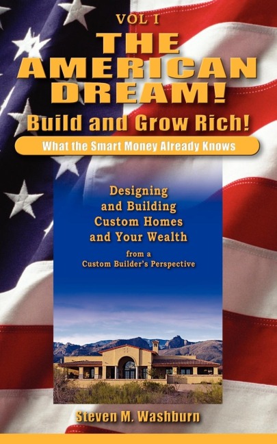 The American Dream! Build and Grow Rich! What the Smart Money Already: Designing and Building Custom Homes and Your Wealth from a Custom Builders Perspective