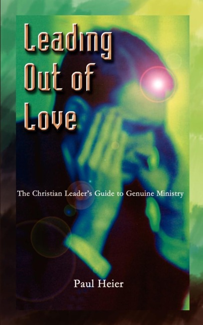 Leading Out of Love: A Christian Leaders Guide to Genuine Ministry to Genuine Ministry