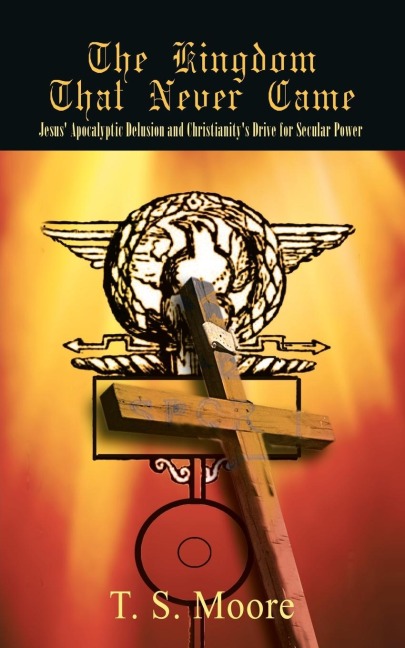 The Kingdom That Never Came: Jesus Apocalyptic Delusion and Christianitys Drive for Secular Power