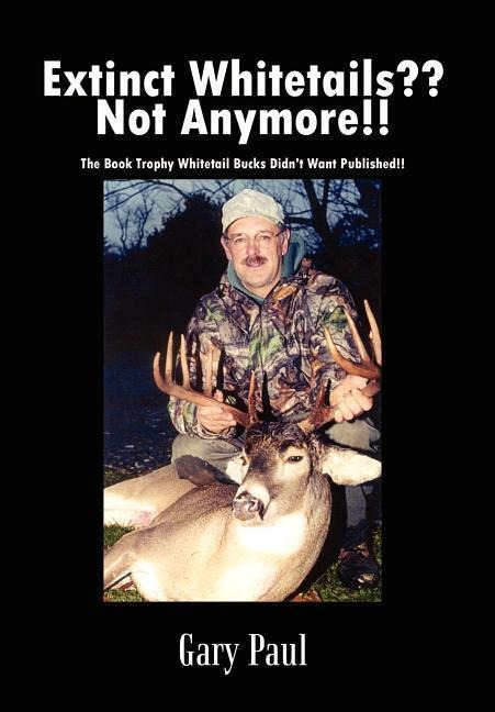Extinct Whitetails Not Anymore!!: The Book Trophy Whitetail Bucks Didnt Want Published!!