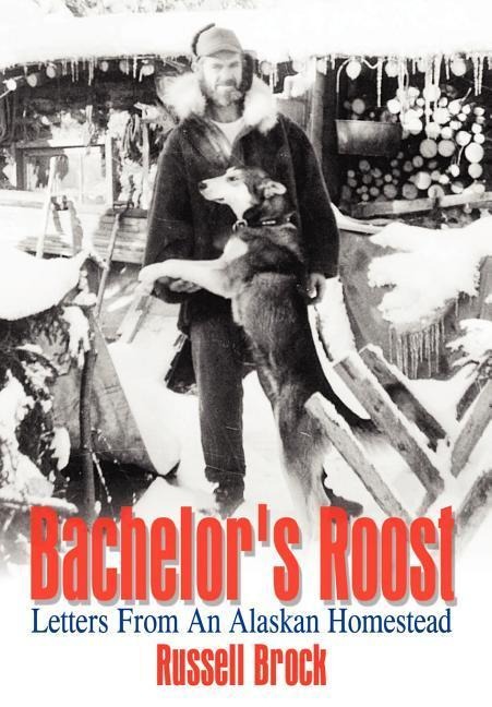 Bachelors Roost: Letters From An Alaskan Homestead