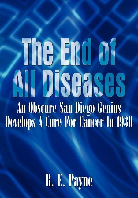The End of All Diseases: An Obscure San Diego Genius Develops A Cure For Cancer In 1930