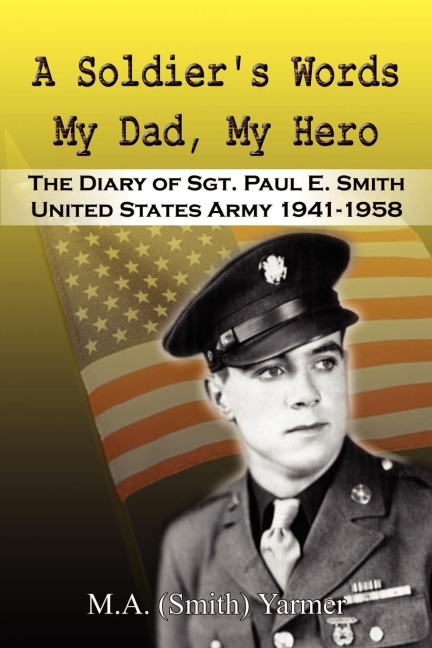 A Soldiers Words My Dad, My Hero: The Diary of Sgt. Paul E. Smith United States Army 1941-1958