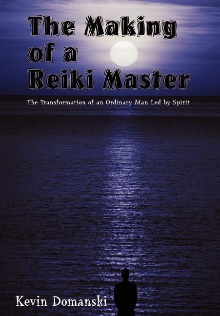 The Making of a Reiki Master: The Transformation of an Ordinary Man Led by Spirit