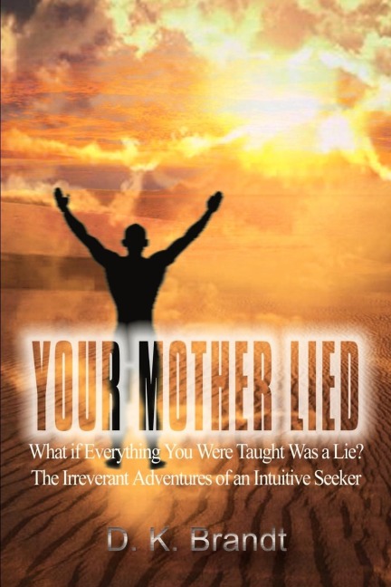 YOUR MOTHER LIED: What if Everything You Were Taught Was a Lie? The Irreverant Adventures of an Intuitive Seeker