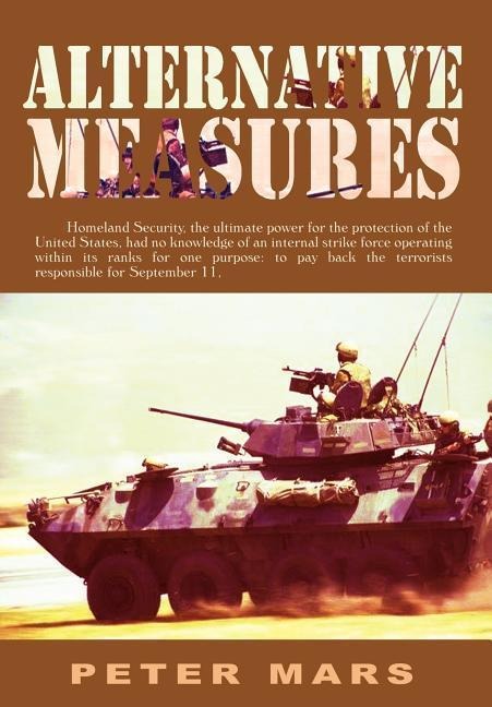 Alternative Measures: Homeland Security, the ultimate power for the protection of the United States, had no knowledge of an internal strike force operating within its ranks for one purpose: to pay back the terrorists responsible for September 11, 2001.