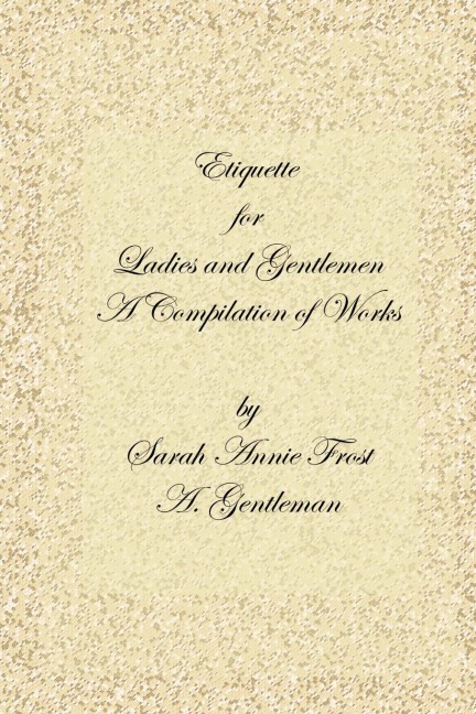 Etiquette for Ladies and Gentlemen: A Compilation of Frosts Laws and by Laws of American Society and a Gentlemans Laws of Etiquette