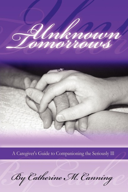 Unknown Tomorrows: A Caregivers Guide to Companioning the Seriously Ill