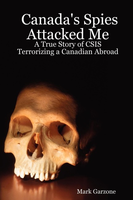 Canadas Spies Attacked Me: A True Story of CSIS Terrorizing a Canadian Abroad