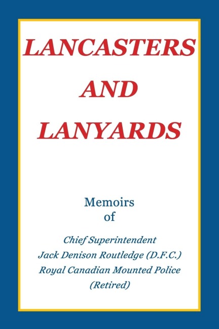 Lancasters and Lanyards: Memoirs of Chief Superintendent Jack Denison Routledge (D.F.C.) Royal Canadian Mounted Police