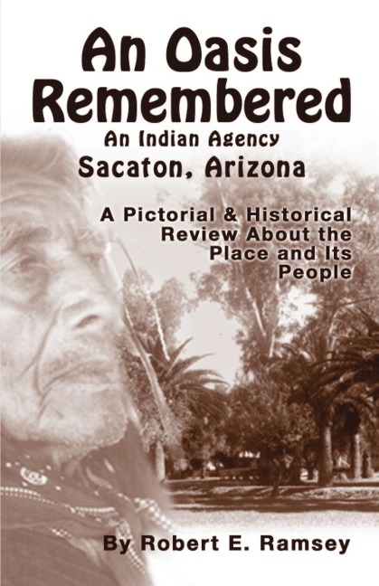 An Oasis Remembered: An Indian Agency Sacaton, Arizona - A Pictorial & Historical Review about the Place and Its People