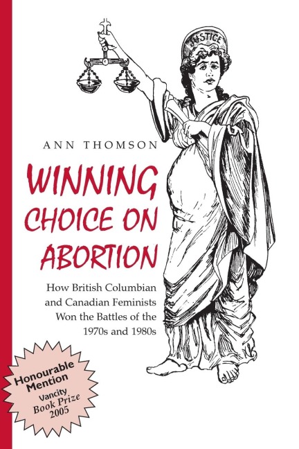Winning Choice on Abortion: How British Columbian and Canadian Feminists Won the Battles of the 1970S and 1980S.