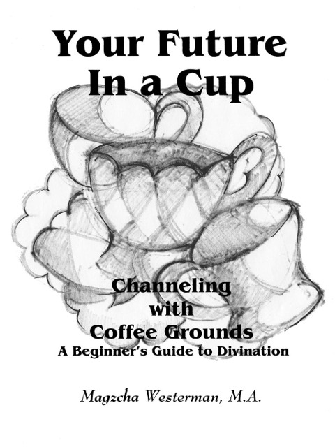 Your Future in a Cup: Channeling with Coffee Grounds - A Beginners Guide to Divination