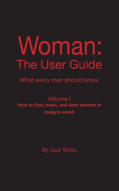 Woman: The User Guide - What Every Man Should Know, Volume I - How to find meet, and date women in todays world