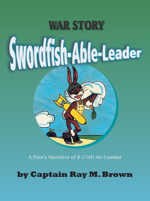 Swordfish-Able-Leader: A Pilots Narrative of B-17(H) Air Combat