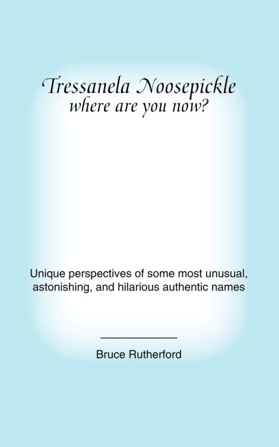 Tressanela Noosepickle Where Are You Now?: Unique Perspectives of Some Most Unusual, Astonishing, and Hilarious Authentic Names