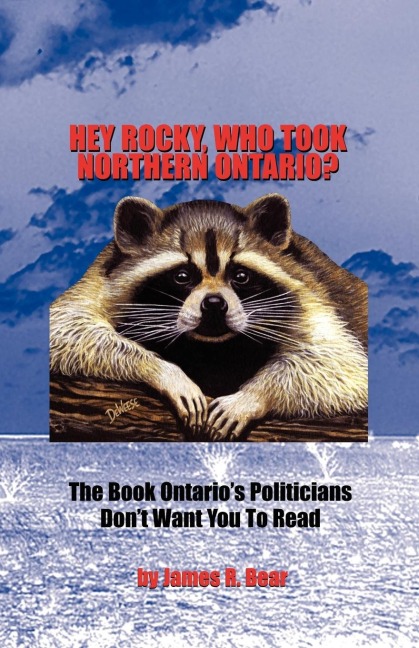 Hey Rocky, Who Took Northern Ontario?: The Book Ontarios Politicians Dont Want You to Read