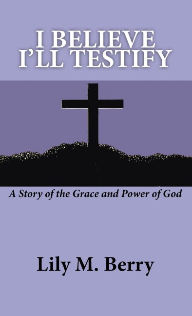 I Believe Ill Testify: A Story of the Grace and Power of God