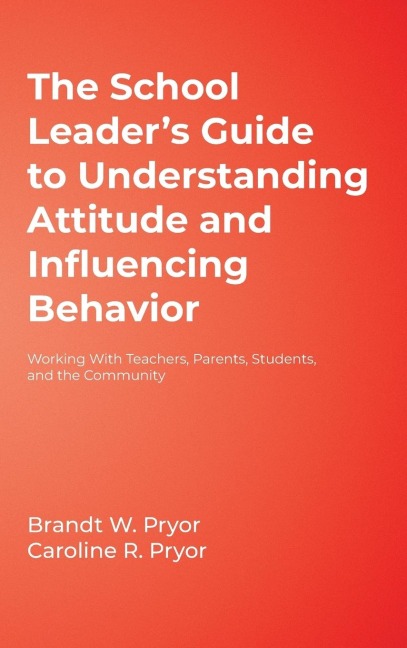 The School Leaders Guide to Understanding Attitude and Influencing Behavior: Working with Teachers, Parents, Students, and the Community