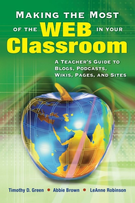 Making the Most of the Web in Your Classroom: A Teachers Guide to Blogs, Podcasts, Wikis, Pages, and Sites