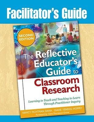 Facilitators Guide to The Reflective Educators Guide to Classroom Research: Learning to Teach and Teaching to Learn Through Practitioner Inquiry