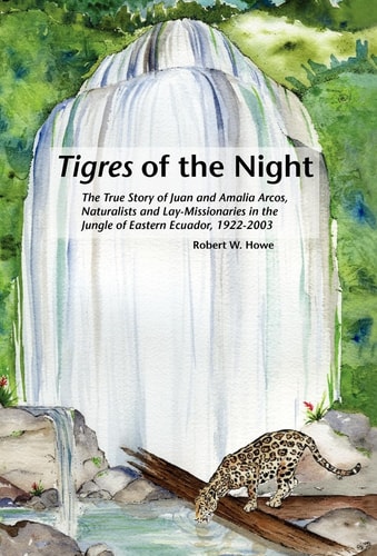 Tigres of the Night The True Story of Juan and Amalia Arcos, Naturalists and Lay Missionaries in the Jungle of Eastern Ecuador, 1922-2003