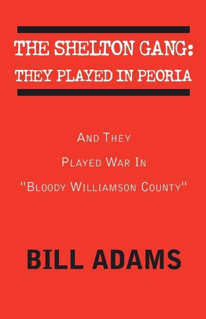 The Shelton Gang: They Played in Peoria: And They Played War In Bloody Williamson County