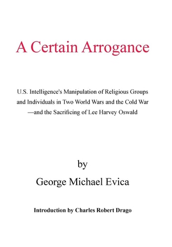 A Certain Arrogance U. S. Intelligence's Manipulation of Religious Groups and Individuals in Two World Wars and the Cold War -And the Sacrificing of Lee Harvey Oswald