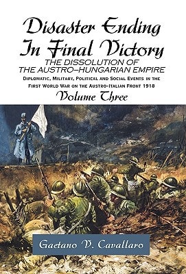 Disaster Ending in Final Victory The Dissolution of the Austro-Hungarian Empire : Diplomatic, Military, Political and Social Events in the First World War on the Austro-Italian Front 1918