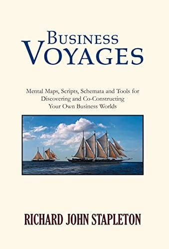 Business Voyages Mental Maps, Scripts, Schemata, and Tools for Discovering and Co-constructing Your Own Business Worlds