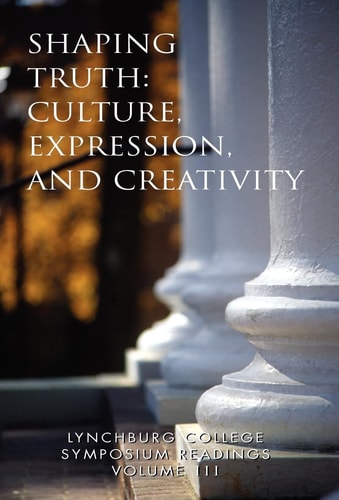 Lynchburg College Symposium Readings Vol III Shaping Truth Culture, Expression and Creativity