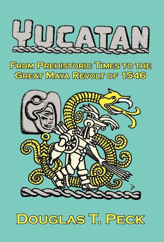 The Yucatan-from Prehistoric Times to the Great Maya Revolt A Narrative History of the Origin of Maya Civilization and the Epic Encounter with Spanish Conquest