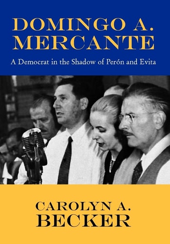 Domingo A. Mercante A Democrat in the Shadow of Perón and Evita