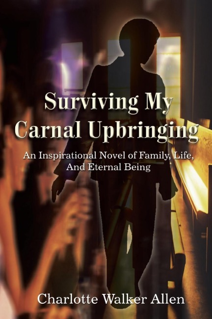 Surviving My Carnal Upbringing: An Inspirational Novel of Family, Life, and Eternal Being