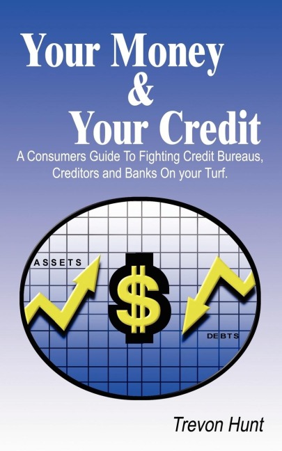 Your Money & Your Credit: A Consumers Guide To Fighting Credit Bureaus, Creditors and Banks On your Turf.