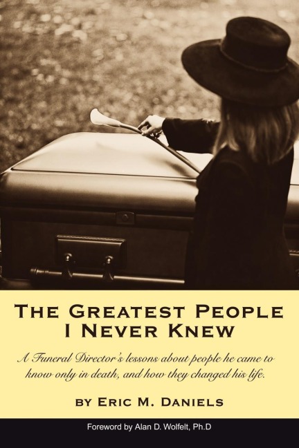 The Greatest People I Never Knew: A Funeral Directors lessons about people he came to know only in death, and how they changed his life