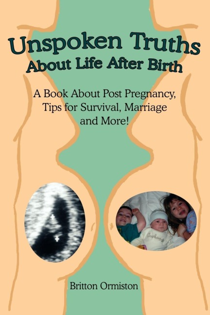 Unspoken Truths about Life After Birth: A Book about Post Pregnancy, Tips for Survival, Marriage and More!